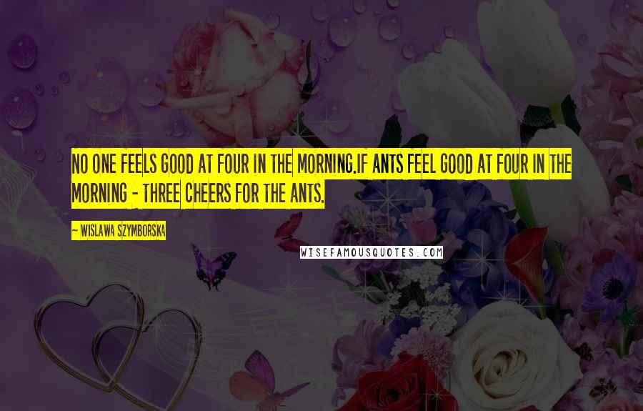 Wislawa Szymborska Quotes: No one feels good at four in the morning.If ants feel good at four in the morning - three cheers for the ants.