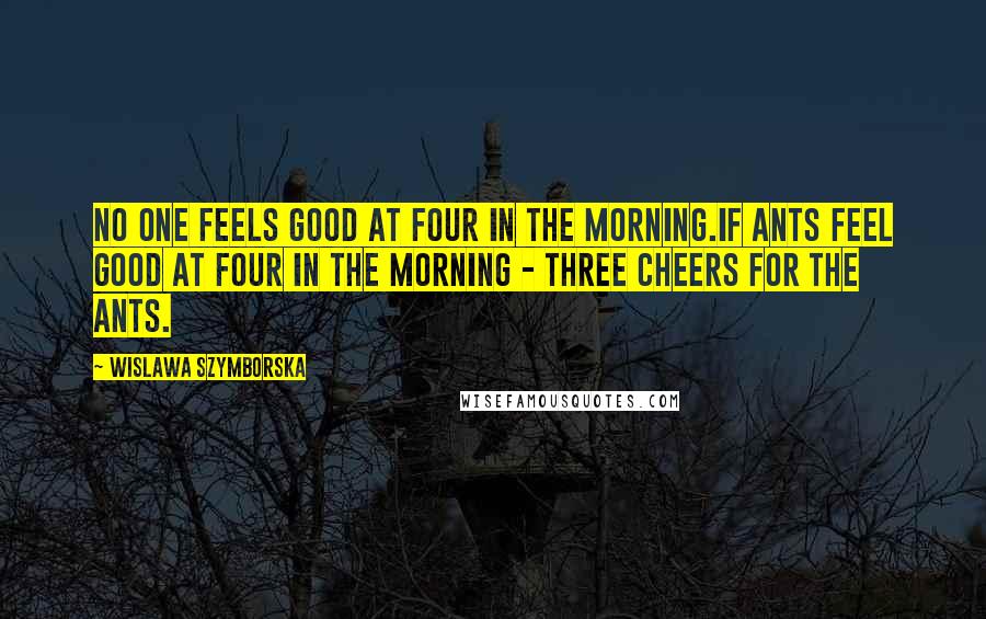 Wislawa Szymborska Quotes: No one feels good at four in the morning.If ants feel good at four in the morning - three cheers for the ants.