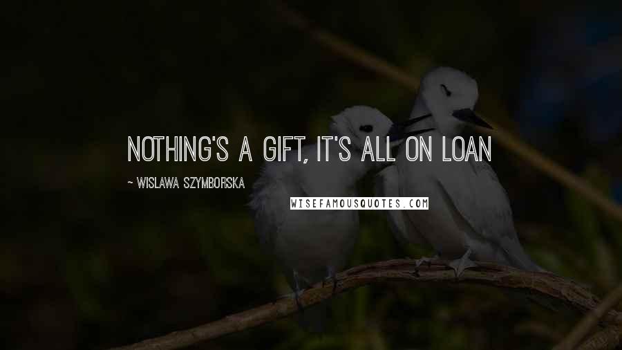 Wislawa Szymborska Quotes: Nothing's a gift, it's all on loan