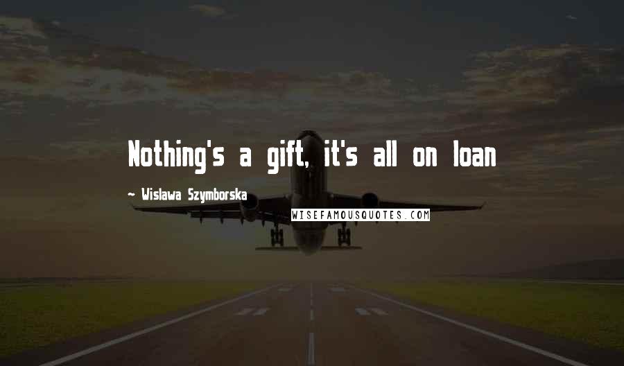 Wislawa Szymborska Quotes: Nothing's a gift, it's all on loan