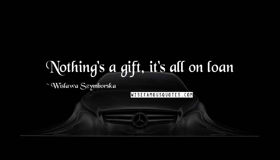 Wislawa Szymborska Quotes: Nothing's a gift, it's all on loan