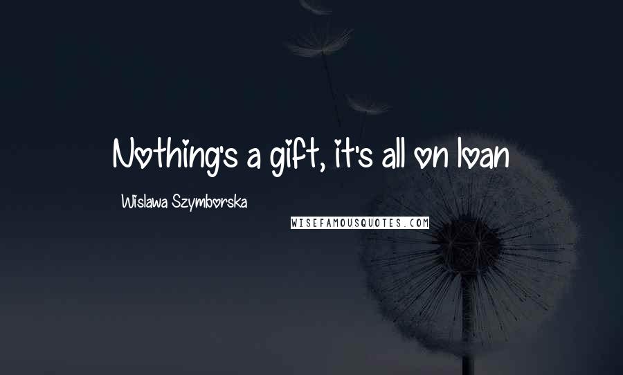 Wislawa Szymborska Quotes: Nothing's a gift, it's all on loan