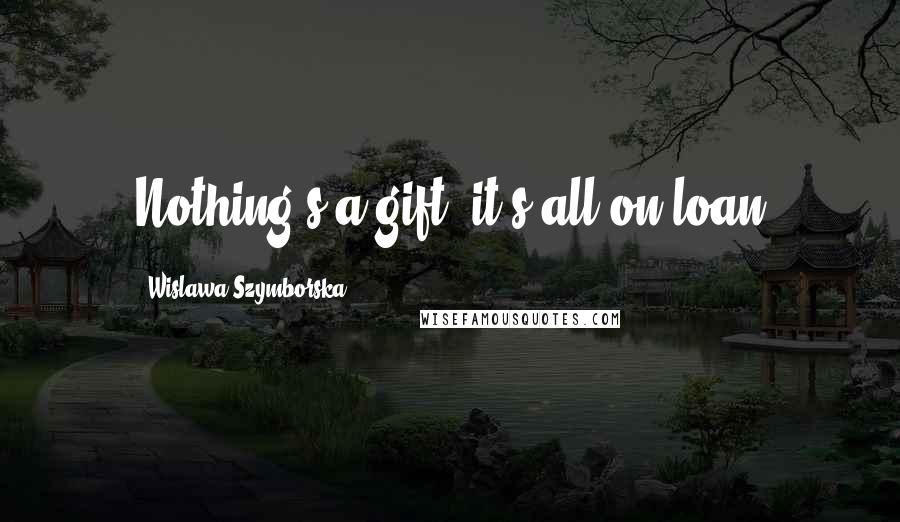 Wislawa Szymborska Quotes: Nothing's a gift, it's all on loan