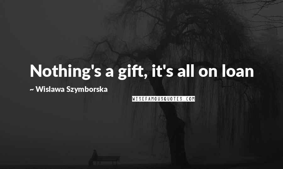 Wislawa Szymborska Quotes: Nothing's a gift, it's all on loan