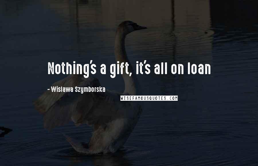 Wislawa Szymborska Quotes: Nothing's a gift, it's all on loan