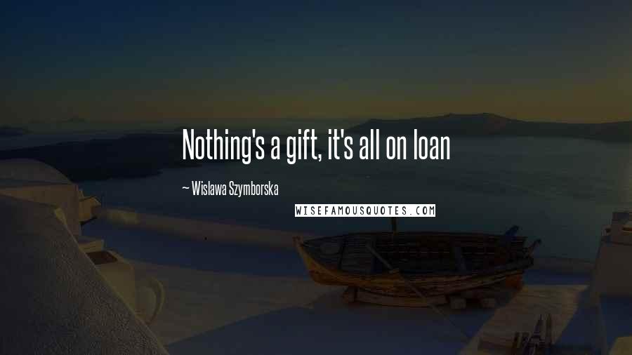 Wislawa Szymborska Quotes: Nothing's a gift, it's all on loan
