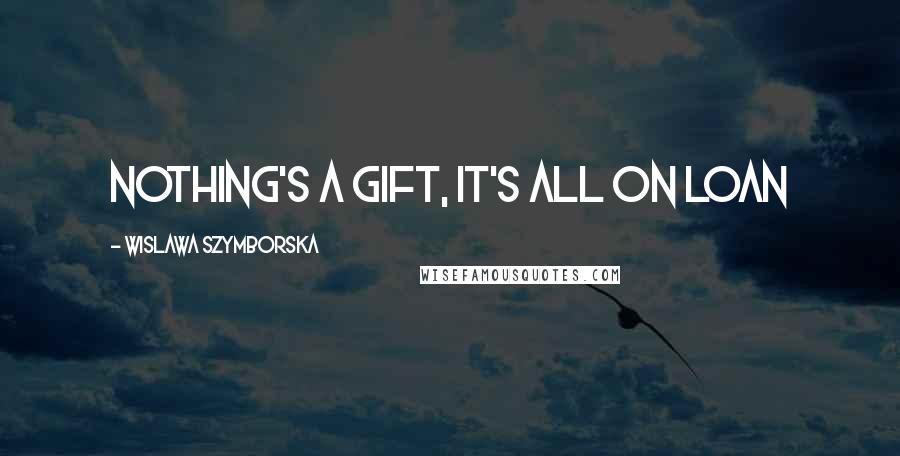 Wislawa Szymborska Quotes: Nothing's a gift, it's all on loan