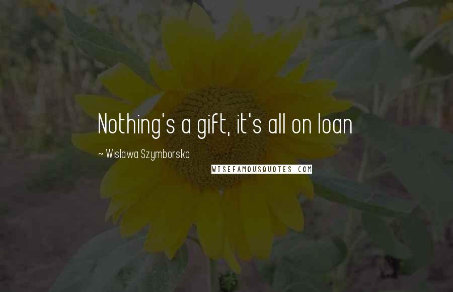 Wislawa Szymborska Quotes: Nothing's a gift, it's all on loan