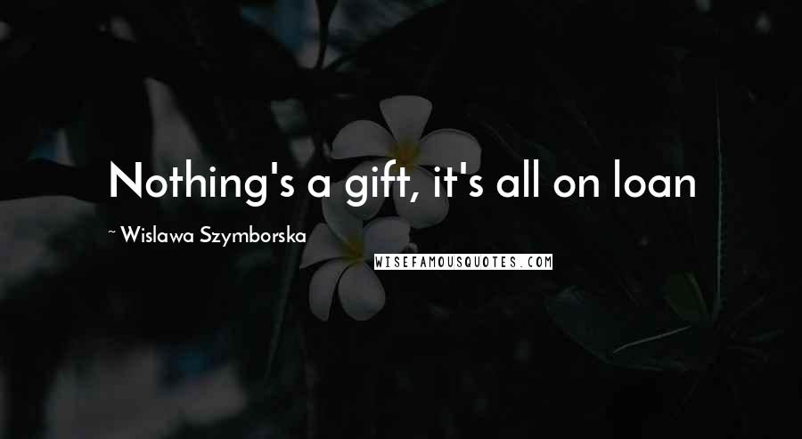 Wislawa Szymborska Quotes: Nothing's a gift, it's all on loan