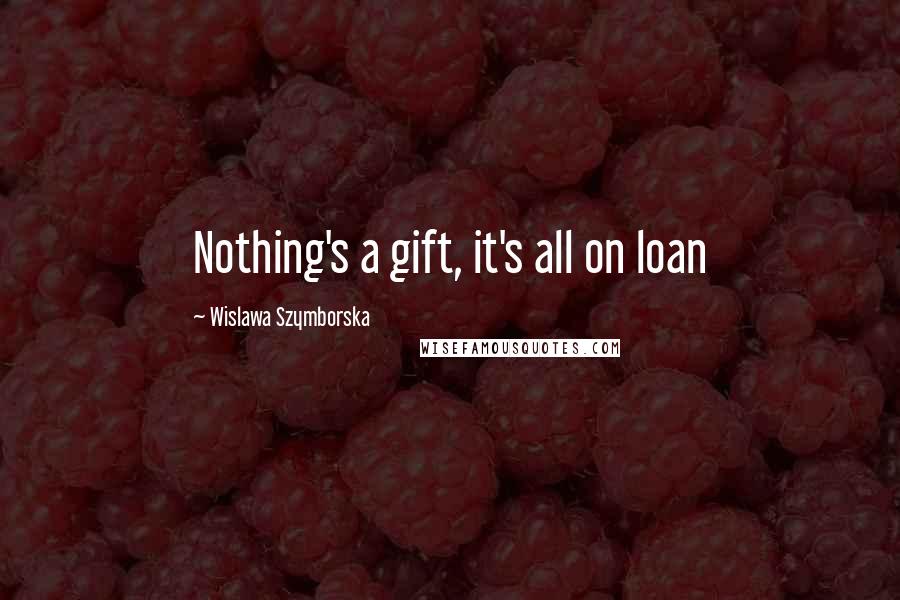 Wislawa Szymborska Quotes: Nothing's a gift, it's all on loan