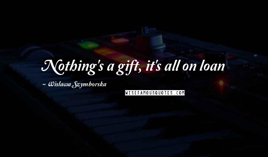 Wislawa Szymborska Quotes: Nothing's a gift, it's all on loan