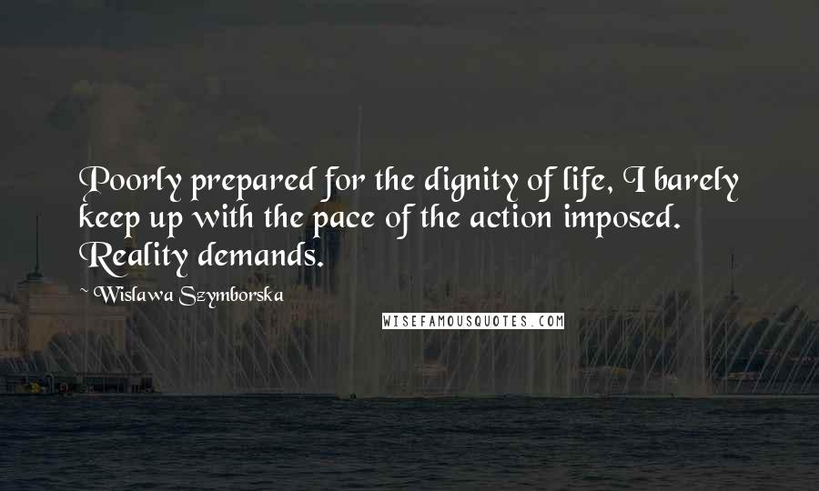 Wislawa Szymborska Quotes: Poorly prepared for the dignity of life, I barely keep up with the pace of the action imposed. Reality demands.