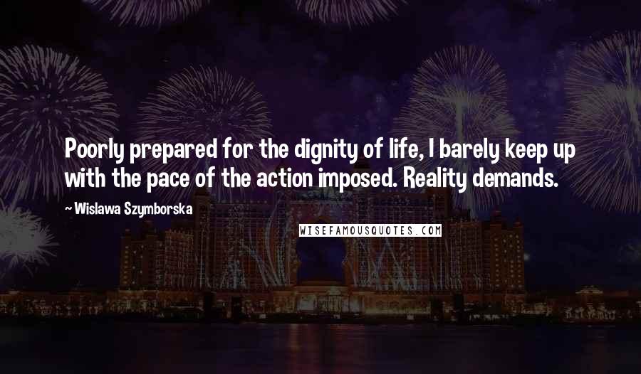 Wislawa Szymborska Quotes: Poorly prepared for the dignity of life, I barely keep up with the pace of the action imposed. Reality demands.