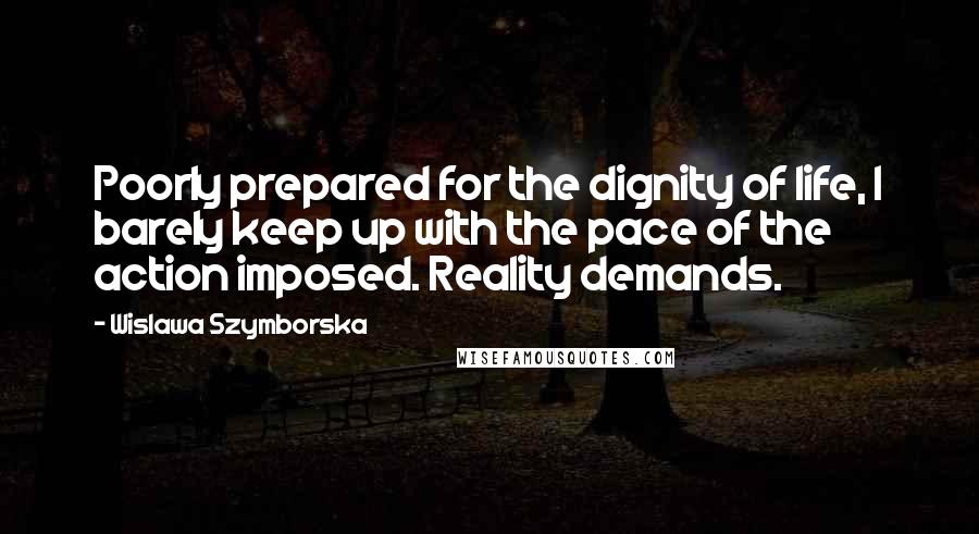 Wislawa Szymborska Quotes: Poorly prepared for the dignity of life, I barely keep up with the pace of the action imposed. Reality demands.