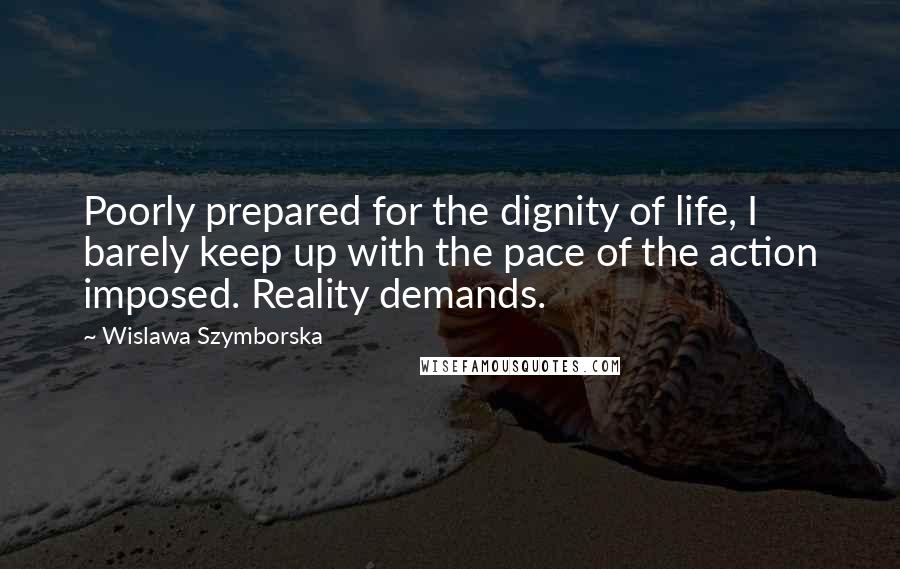 Wislawa Szymborska Quotes: Poorly prepared for the dignity of life, I barely keep up with the pace of the action imposed. Reality demands.