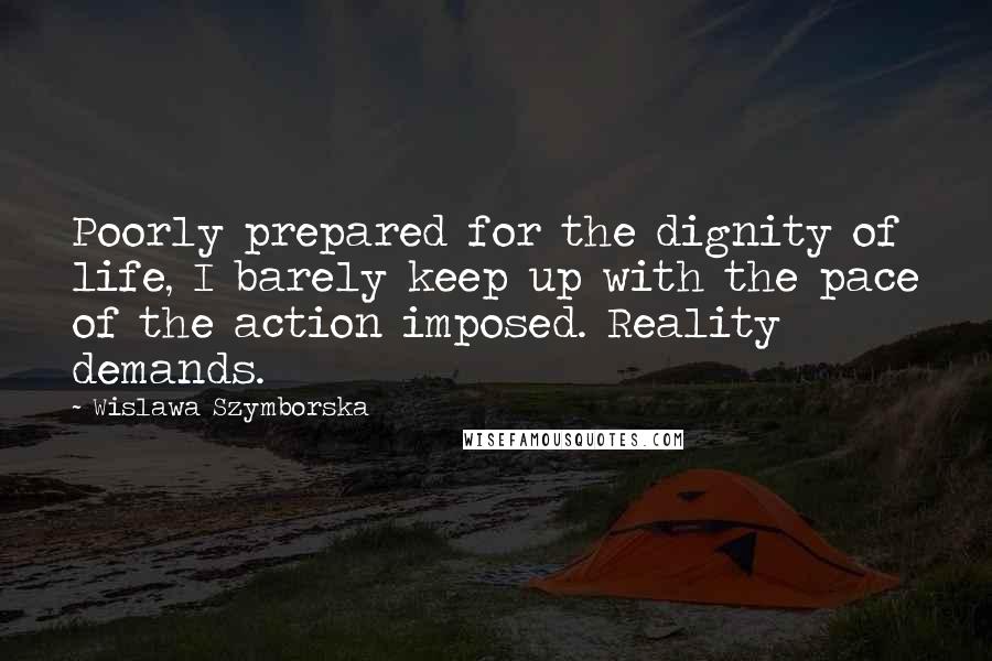 Wislawa Szymborska Quotes: Poorly prepared for the dignity of life, I barely keep up with the pace of the action imposed. Reality demands.