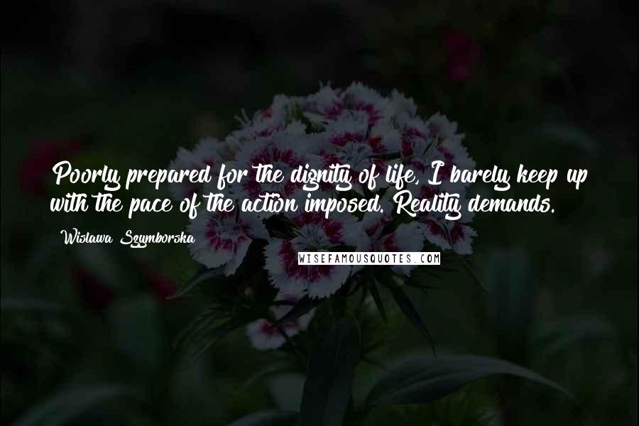 Wislawa Szymborska Quotes: Poorly prepared for the dignity of life, I barely keep up with the pace of the action imposed. Reality demands.