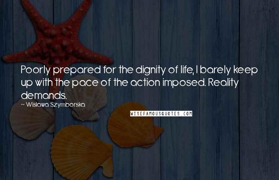Wislawa Szymborska Quotes: Poorly prepared for the dignity of life, I barely keep up with the pace of the action imposed. Reality demands.