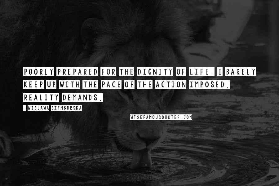 Wislawa Szymborska Quotes: Poorly prepared for the dignity of life, I barely keep up with the pace of the action imposed. Reality demands.