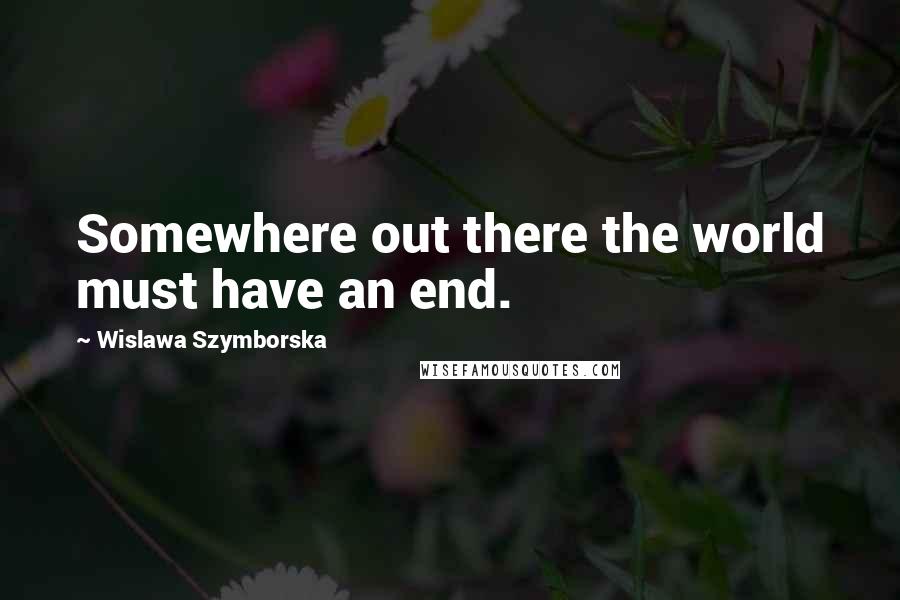 Wislawa Szymborska Quotes: Somewhere out there the world must have an end.