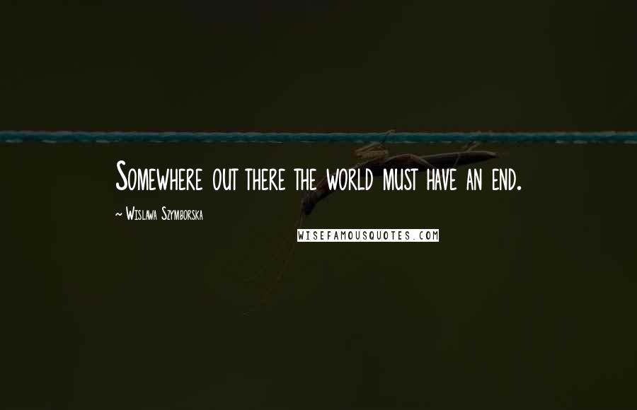 Wislawa Szymborska Quotes: Somewhere out there the world must have an end.