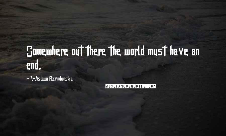 Wislawa Szymborska Quotes: Somewhere out there the world must have an end.