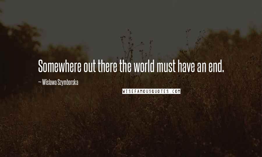 Wislawa Szymborska Quotes: Somewhere out there the world must have an end.