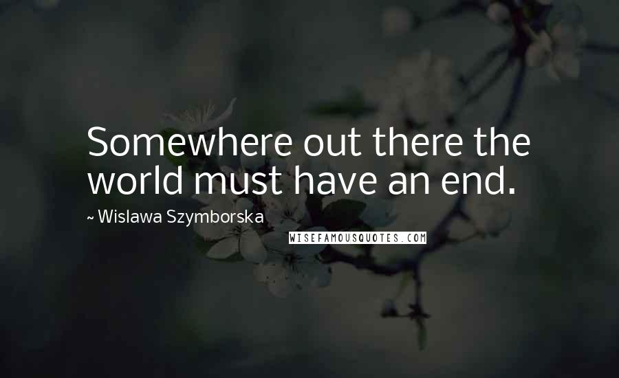 Wislawa Szymborska Quotes: Somewhere out there the world must have an end.