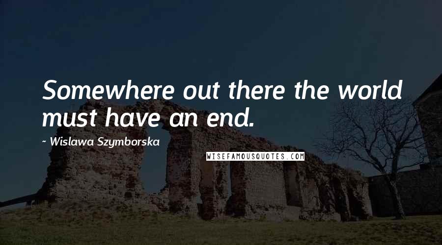 Wislawa Szymborska Quotes: Somewhere out there the world must have an end.