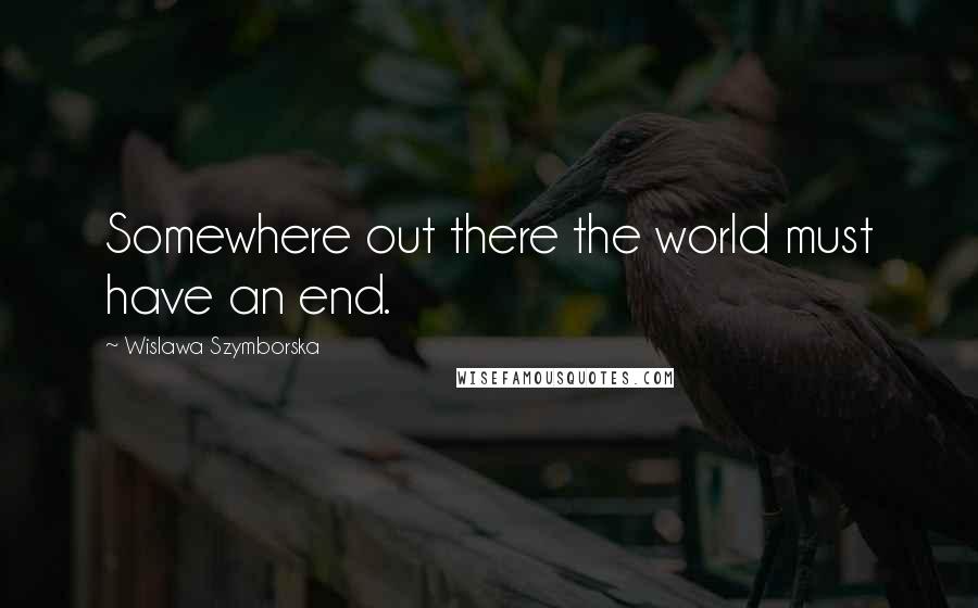 Wislawa Szymborska Quotes: Somewhere out there the world must have an end.