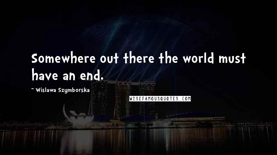 Wislawa Szymborska Quotes: Somewhere out there the world must have an end.