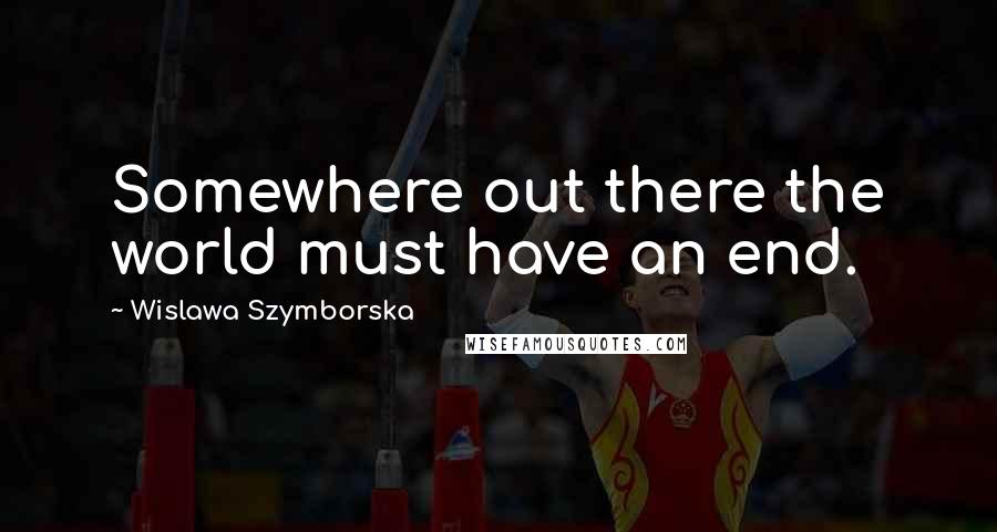 Wislawa Szymborska Quotes: Somewhere out there the world must have an end.