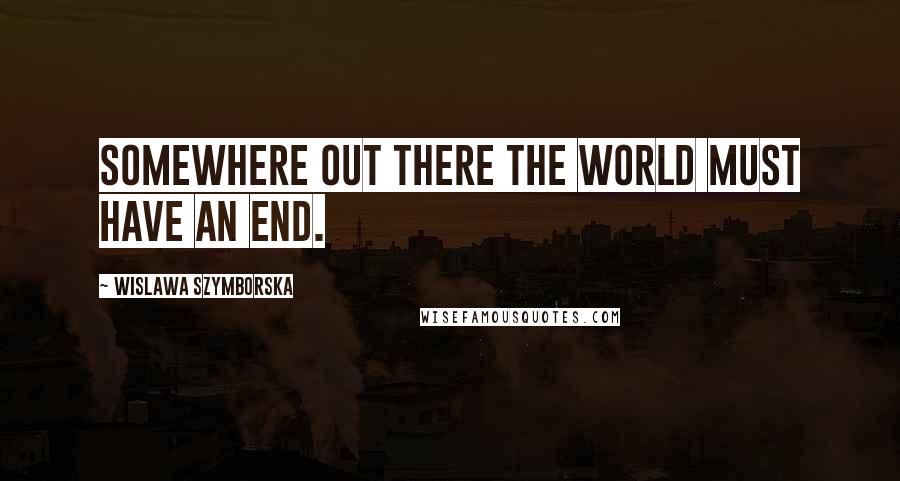 Wislawa Szymborska Quotes: Somewhere out there the world must have an end.