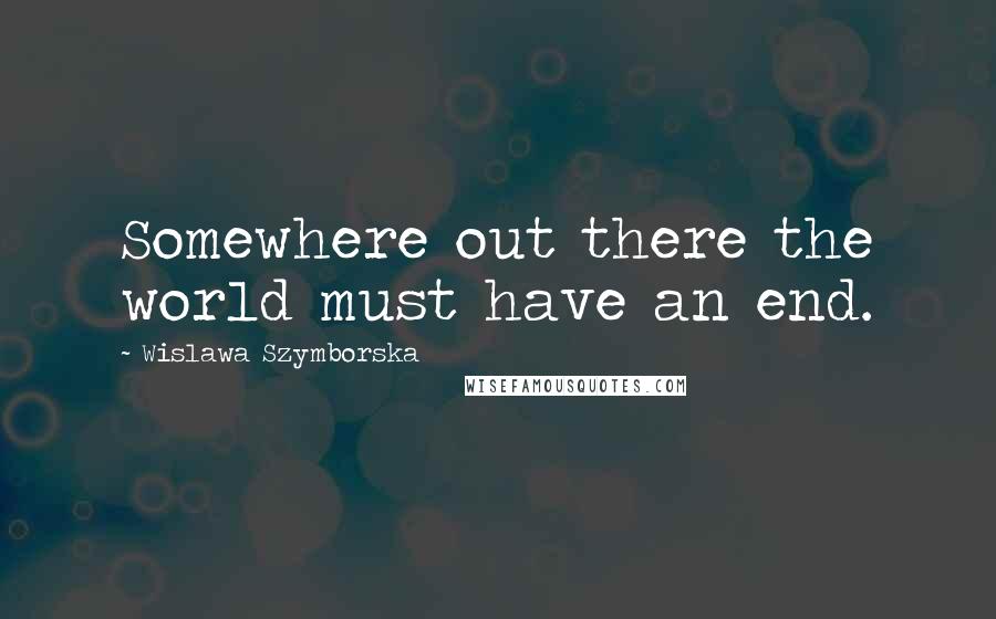 Wislawa Szymborska Quotes: Somewhere out there the world must have an end.
