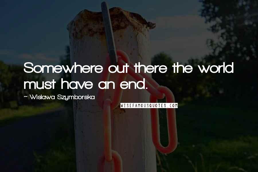 Wislawa Szymborska Quotes: Somewhere out there the world must have an end.