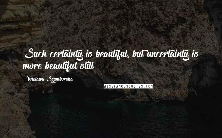 Wislawa Szymborska Quotes: Such certainty is beautiful, but uncertainty is more beautiful still