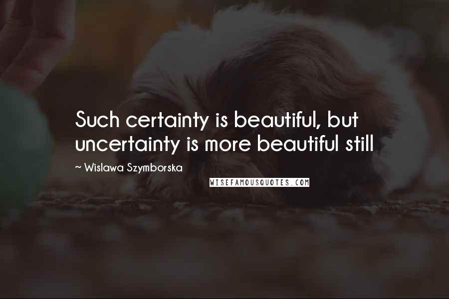 Wislawa Szymborska Quotes: Such certainty is beautiful, but uncertainty is more beautiful still