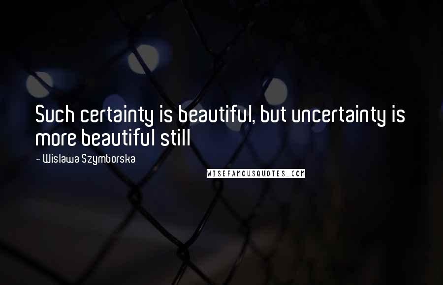 Wislawa Szymborska Quotes: Such certainty is beautiful, but uncertainty is more beautiful still