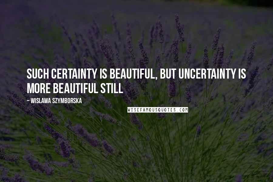 Wislawa Szymborska Quotes: Such certainty is beautiful, but uncertainty is more beautiful still