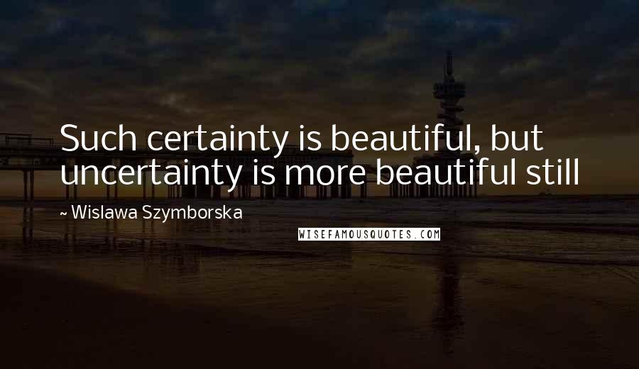 Wislawa Szymborska Quotes: Such certainty is beautiful, but uncertainty is more beautiful still