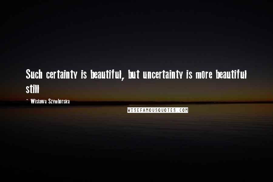 Wislawa Szymborska Quotes: Such certainty is beautiful, but uncertainty is more beautiful still