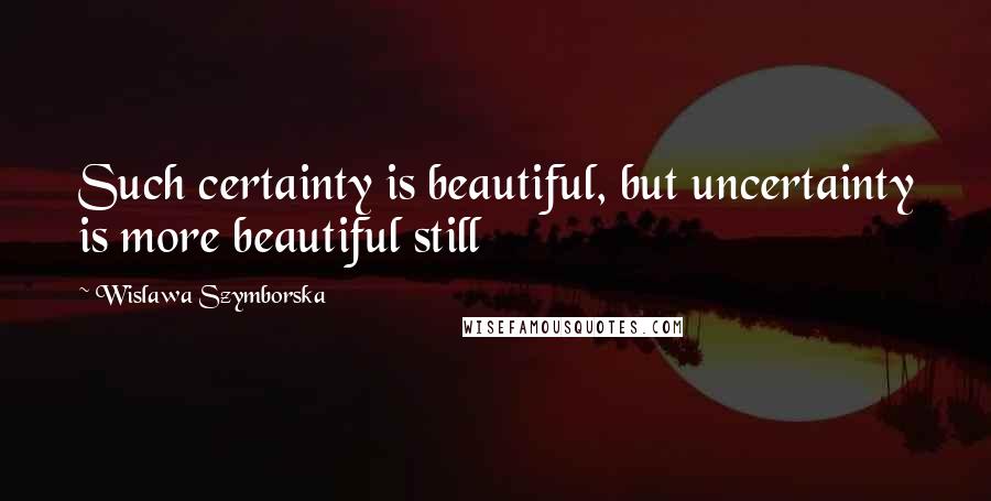 Wislawa Szymborska Quotes: Such certainty is beautiful, but uncertainty is more beautiful still