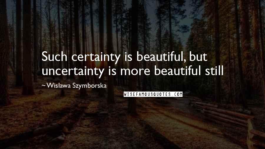 Wislawa Szymborska Quotes: Such certainty is beautiful, but uncertainty is more beautiful still