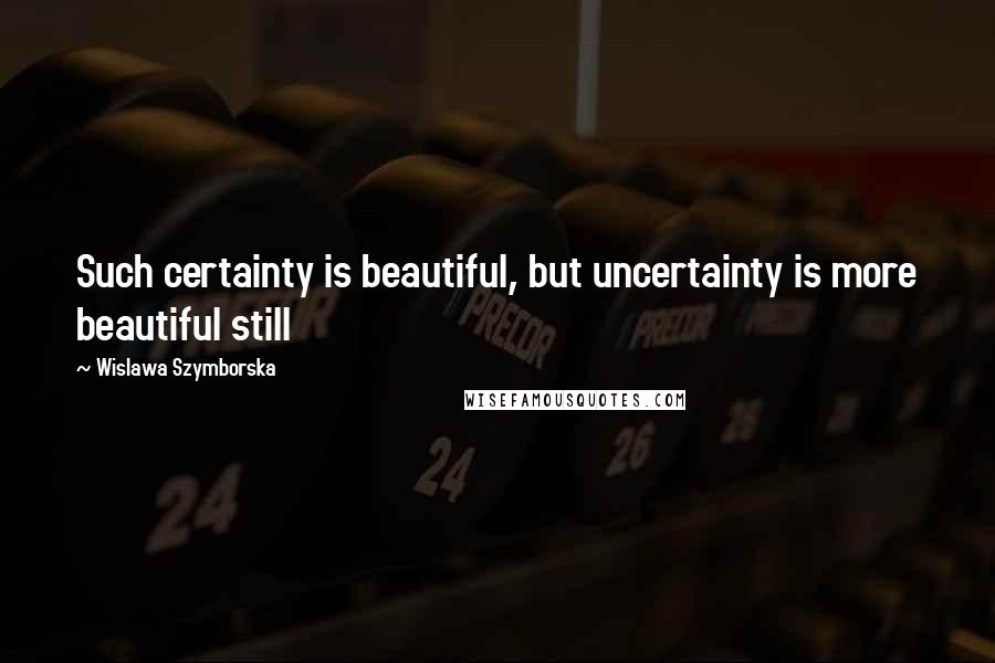 Wislawa Szymborska Quotes: Such certainty is beautiful, but uncertainty is more beautiful still