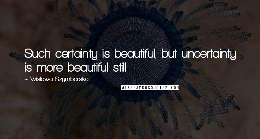 Wislawa Szymborska Quotes: Such certainty is beautiful, but uncertainty is more beautiful still