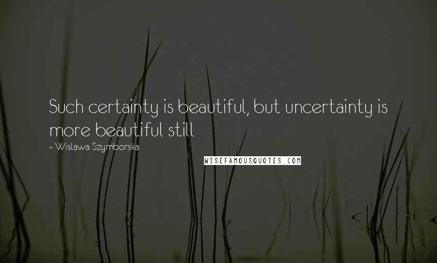 Wislawa Szymborska Quotes: Such certainty is beautiful, but uncertainty is more beautiful still