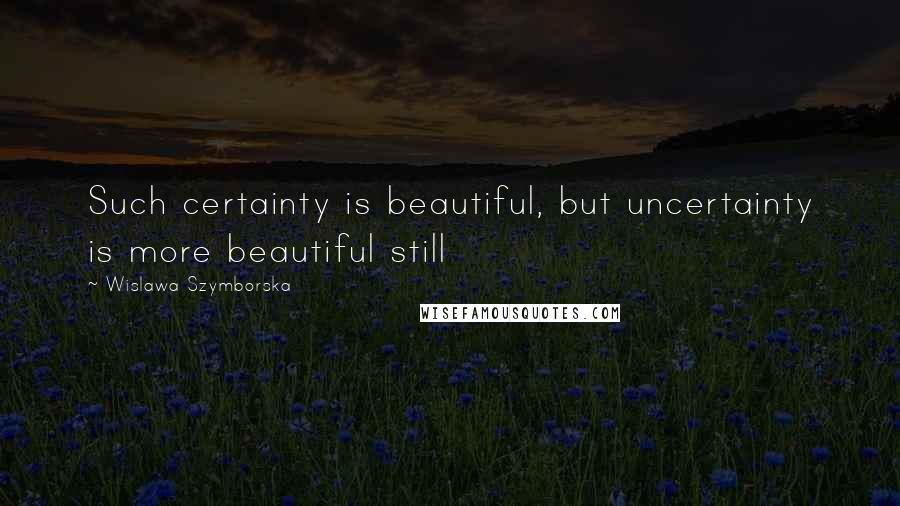 Wislawa Szymborska Quotes: Such certainty is beautiful, but uncertainty is more beautiful still