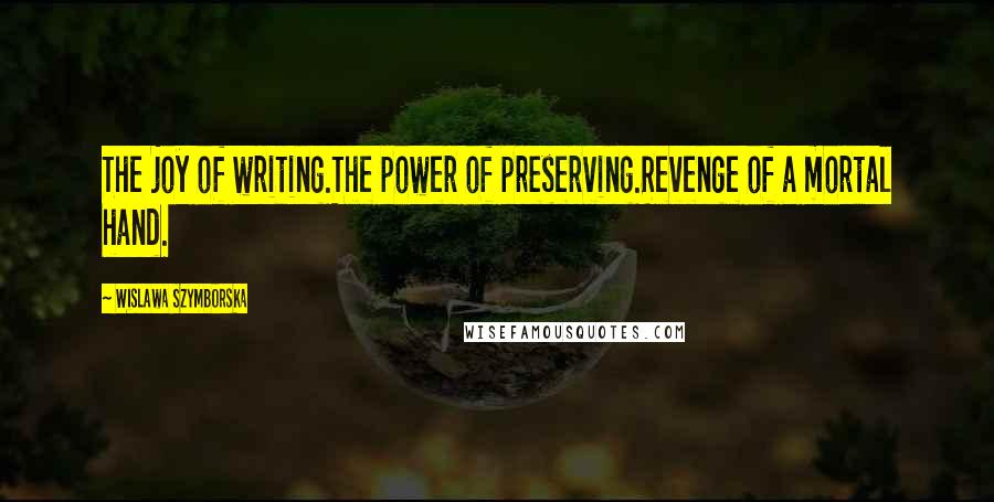 Wislawa Szymborska Quotes: The joy of writing.The power of preserving.Revenge of a mortal hand.