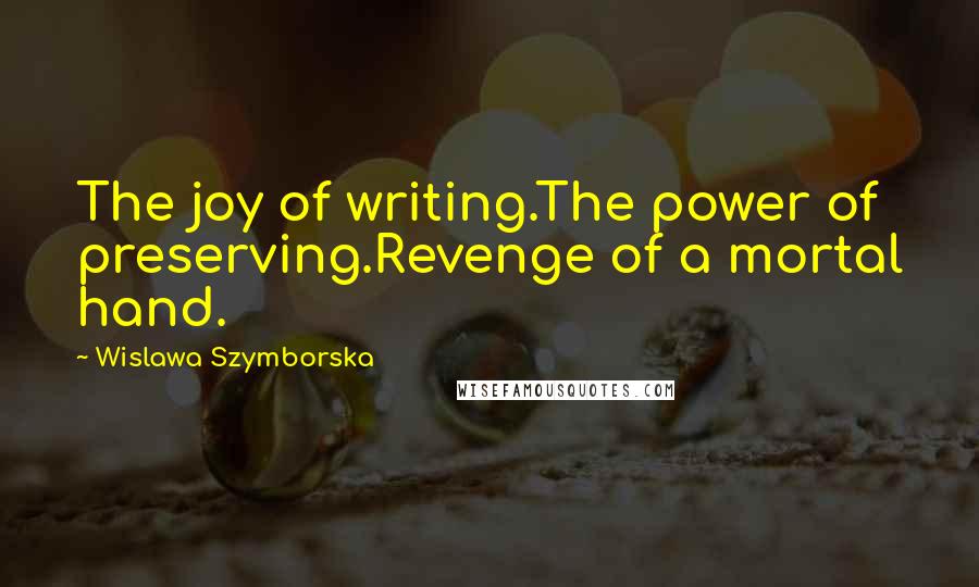 Wislawa Szymborska Quotes: The joy of writing.The power of preserving.Revenge of a mortal hand.