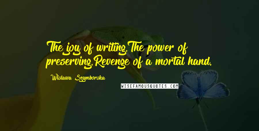 Wislawa Szymborska Quotes: The joy of writing.The power of preserving.Revenge of a mortal hand.